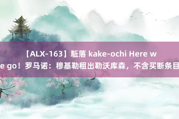 【ALX-163】駈落 kake-ochi Here we go！罗马诺：穆基勒租出勒沃库森，不含买断条目