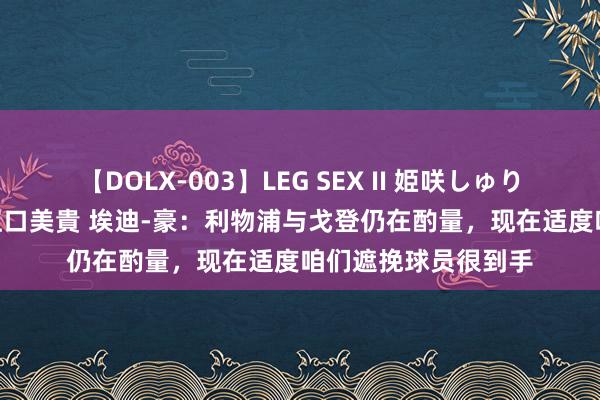 【DOLX-003】LEG SEX II 姫咲しゅり ゆりあ 眞雪ゆん 江口美貴 埃迪-豪：利物浦与戈登仍在酌量，现在适度咱们遮挽球员很到手