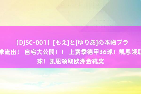 【DJSC-001】[もえ]と[ゆりあ]の本物プライベート映像流出！ 自宅大公開！！ 上赛季德甲36球！凯恩领取欧洲金靴奖