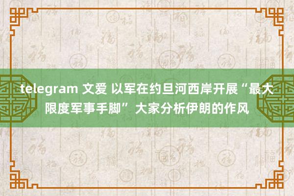 telegram 文爱 以军在约旦河西岸开展“最大限度军事手脚” 大家分析伊朗的作风