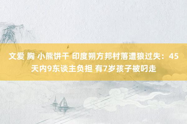 文爱 胸 小熊饼干 印度朔方邦村落遭狼过失：45天内9东谈主负担 有7岁孩子被叼走