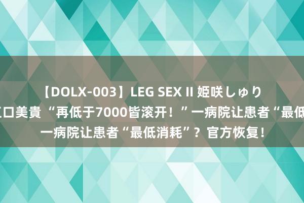 【DOLX-003】LEG SEX II 姫咲しゅり ゆりあ 眞雪ゆん 江口美貴 “再低于7000皆滚开！”一病院让患者“最低消耗”？官方恢复！