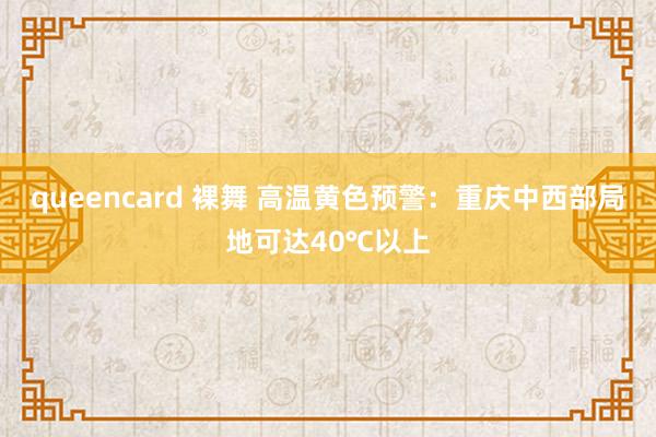 queencard 裸舞 高温黄色预警：重庆中西部局地可达40℃以上