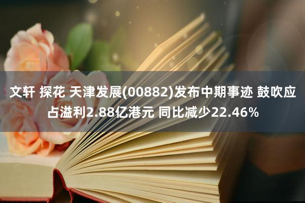 文轩 探花 天津发展(00882)发布中期事迹 鼓吹应占溢利2.88亿港元 同比减少22.46%