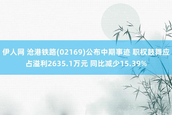 伊人网 沧港铁路(02169)公布中期事迹 职权鼓舞应占溢利2635.1万元 同比减少15.39%