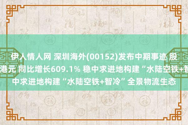 伊人情人网 深圳海外(00152)发布中期事迹 股东应占溢利6.53亿港元 同比增长609.1% 稳中求进地构建“水陆空铁+智冷”全景物流生态