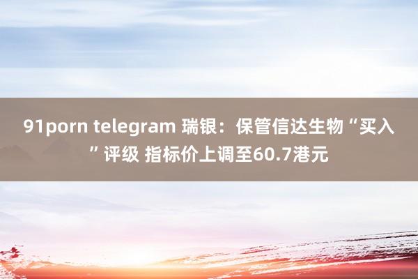 91porn telegram 瑞银：保管信达生物“买入”评级 指标价上调至60.7港元