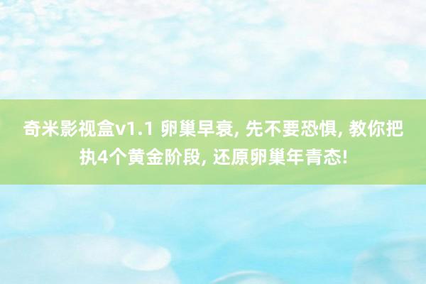 奇米影视盒v1.1 卵巢早衰， 先不要恐惧， 教你把执4个黄金阶段， 还原卵巢年青态!