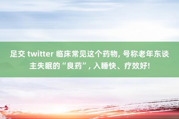 足交 twitter 临床常见这个药物， 号称老年东谈主失眠的“良药”， 入睡快、疗效好!