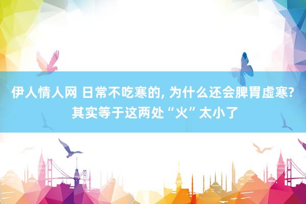 伊人情人网 日常不吃寒的， 为什么还会脾胃虚寒? 其实等于这两处“火”太小了