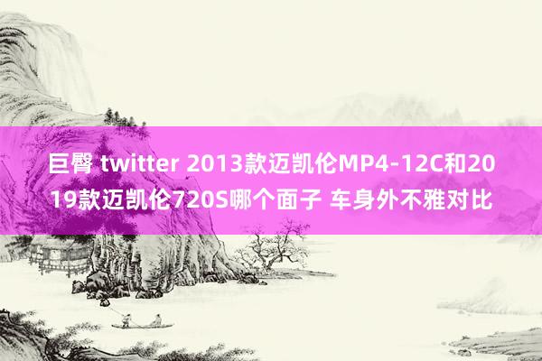 巨臀 twitter 2013款迈凯伦MP4-12C和2019款迈凯伦720S哪个面子 车身外不雅对比