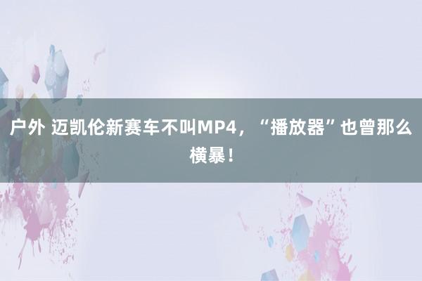 户外 迈凯伦新赛车不叫MP4，“播放器”也曾那么横暴！