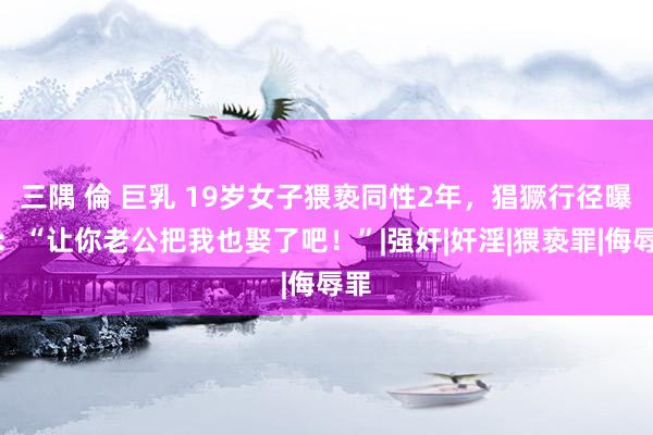 三隅 倫 巨乳 19岁女子猥亵同性2年，猖獗行径曝光：“让你老公把我也娶了吧！”|强奸|奸淫|猥亵罪|侮辱罪