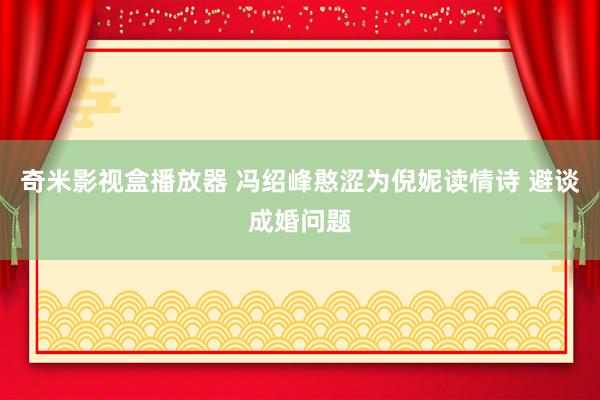 奇米影视盒播放器 冯绍峰憨涩为倪妮读情诗 避谈成婚问题