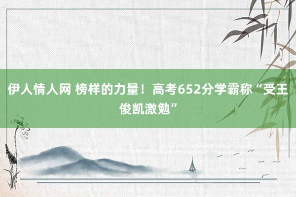 伊人情人网 榜样的力量！高考652分学霸称“受王俊凯激勉”