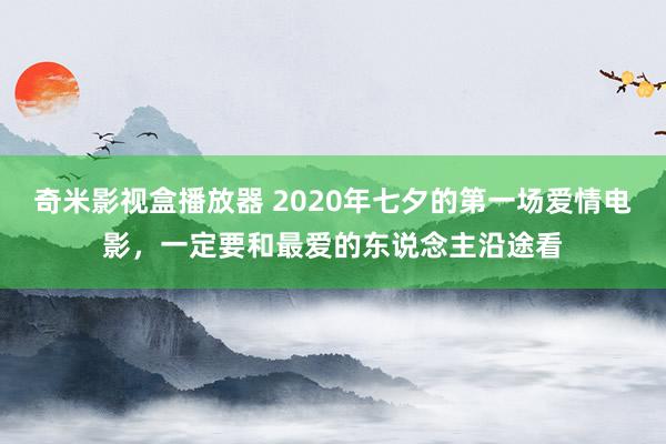 奇米影视盒播放器 2020年七夕的第一场爱情电影，一定要和最爱的东说念主沿途看