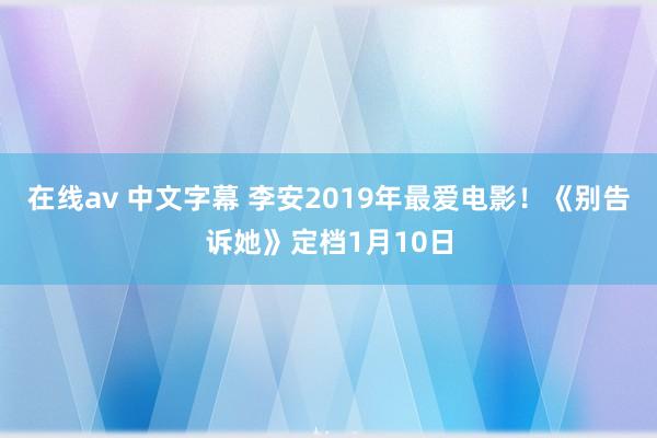 在线av 中文字幕 李安2019年最爱电影！《别告诉她》定档1月10日