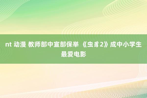 nt 动漫 教师部中宣部保举 《虫豸2》成中小学生最爱电影