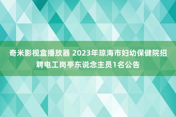 奇米影视盒播放器 2023年琼海市妇幼保健院招聘电工岗亭东说念主员1名公告