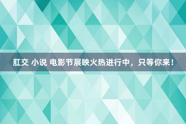 肛交 小说 电影节展映火热进行中，只等你来！