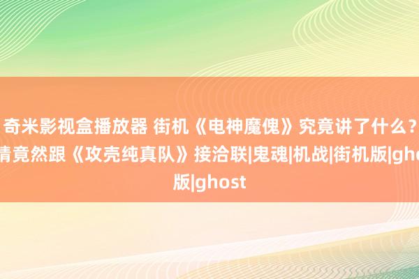 奇米影视盒播放器 街机《电神魔傀》究竟讲了什么？剧情竟然跟《攻壳纯真队》接洽联|鬼魂|机战|街机版|ghost