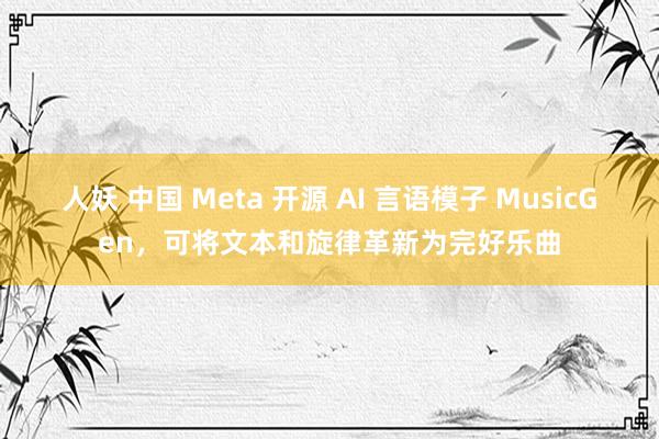 人妖 中国 Meta 开源 AI 言语模子 MusicGen，可将文本和旋律革新为完好乐曲