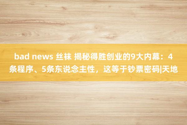 bad news 丝袜 揭秘得胜创业的9大内幕：4条程序、5条东说念主性，这等于钞票密码|天地