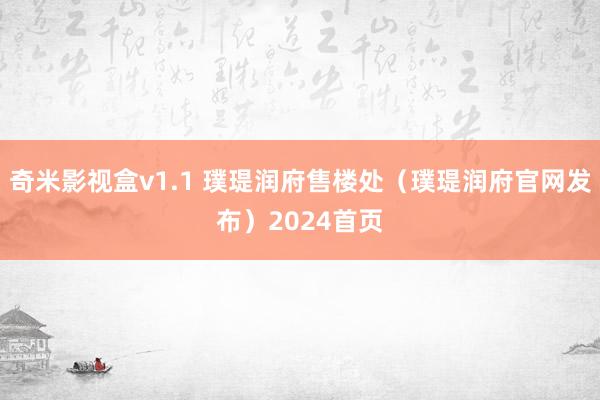 奇米影视盒v1.1 璞瑅润府售楼处（璞瑅润府官网发布）2024首页