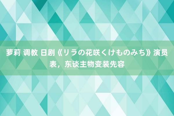 萝莉 调教 日剧《リラの花咲くけものみち》演员表，东谈主物变装先容